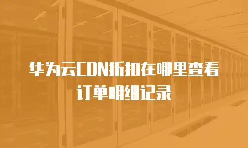 华为云CDN折扣在哪里查看订单明细记录