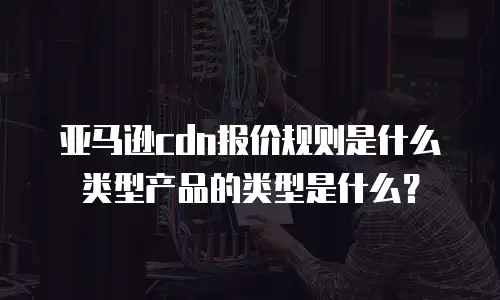 亚马逊cdn报价规则是什么类型产品的类型是什么？