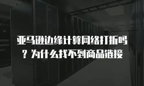 亚马逊边缘计算网络打折吗？为什么找不到商品链接