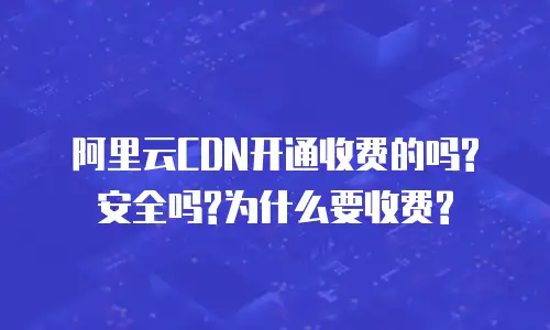 阿里云CDN开通收费的吗?安全吗?为什么要收费?