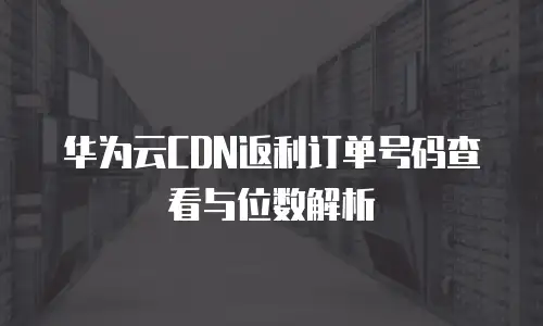 华为云CDN返利订单号码查看与位数解析
