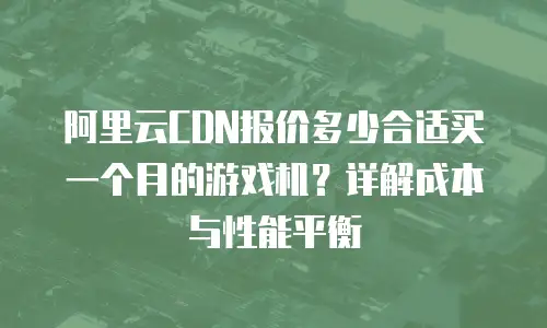 阿里云CDN报价多少合适买一个月的游戏机？详解成本与性能平衡