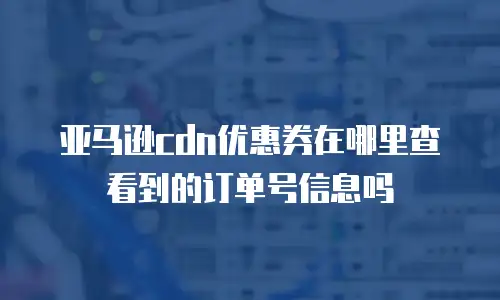 亚马逊cdn优惠券在哪里查看到的订单号信息吗