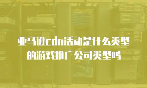 亚马逊cdn活动是什么类型的游戏推广公司类型吗