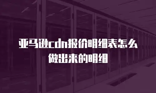亚马逊cdn报价明细表怎么做出来的明细