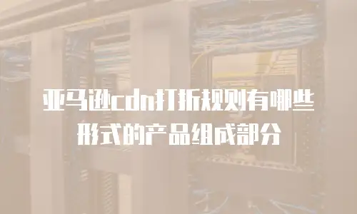 亚马逊cdn打折规则有哪些形式的产品组成部分