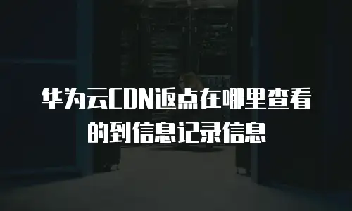 华为云CDN返点在哪里查看的到信息记录信息