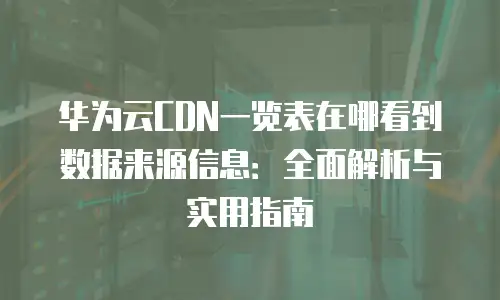 华为云CDN一览表在哪看到数据来源信息：全面解析与实用指南