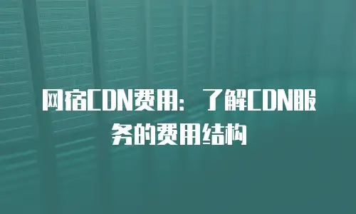 网宿CDN费用：了解CDN服务的费用结构