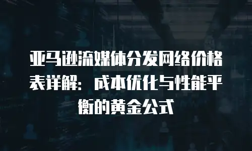 亚马逊流媒体分发网络价格表详解：成本优化与性能平衡的黄金公式