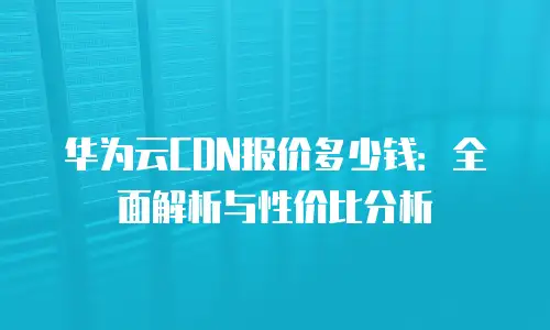 华为云CDN报价多少钱：全面解析与性价比分析