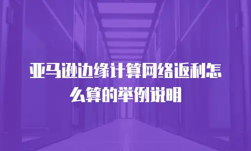 亚马逊边缘计算网络返利怎么算的举例说明