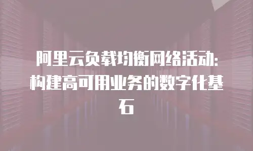 阿里云负载均衡网络活动：构建高可用业务的数字化基石