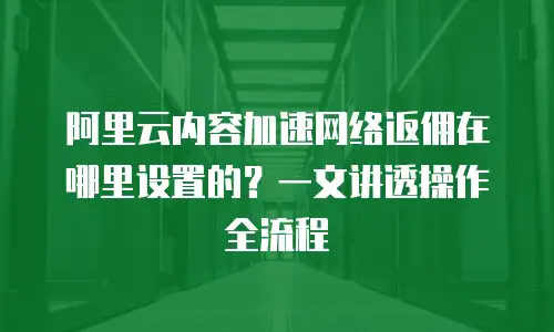 阿里云内容加速网络返佣在哪里设置的？一文讲透操作全流程