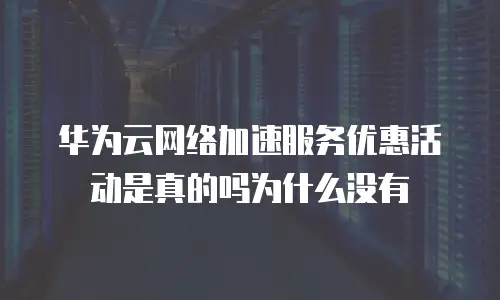 华为云网络加速服务优惠活动是真的吗为什么没有
