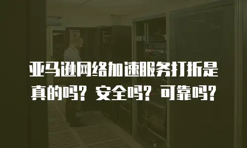 亚马逊网络加速服务打折是真的吗? 安全吗? 可靠吗?