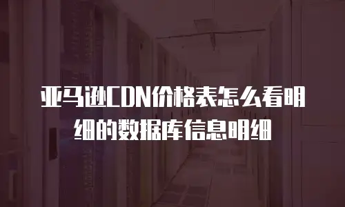 亚马逊CDN价格表怎么看明细的数据库信息明细