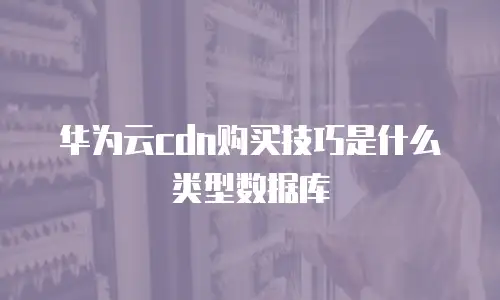 华为云cdn购买技巧是什么类型数据库