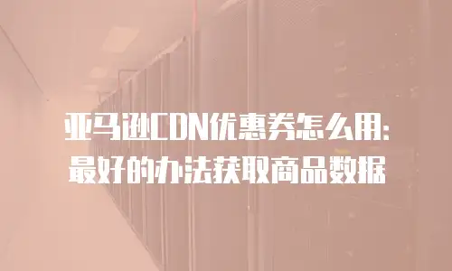 亚马逊CDN优惠券怎么用：最好的办法获取商品数据