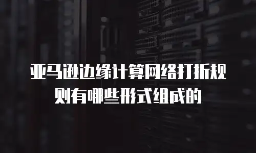 亚马逊边缘计算网络打折规则有哪些形式组成的