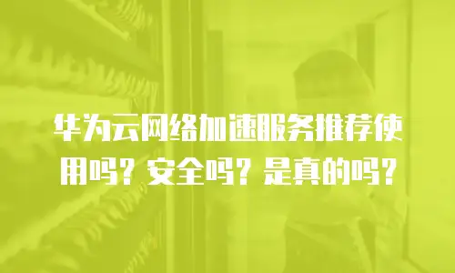华为云网络加速服务推荐使用吗？安全吗？是真的吗？