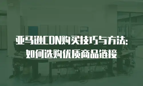 亚马逊CDN购买技巧与方法:如何选购优质商品链接