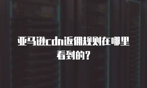 亚马逊cdn返佣规则在哪里看到的？