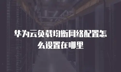 华为云负载均衡网络配置怎么设置在哪里