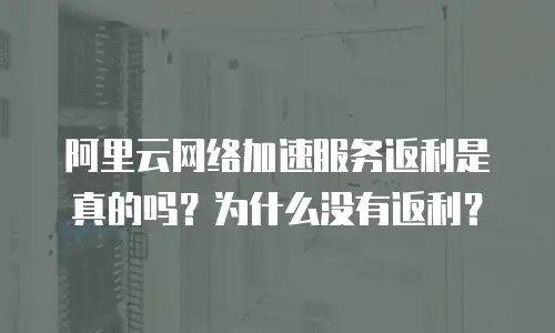 阿里云网络加速服务返利是真的吗？为什么没有返利？