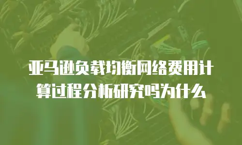 亚马逊负载均衡网络费用计算过程分析研究吗为什么