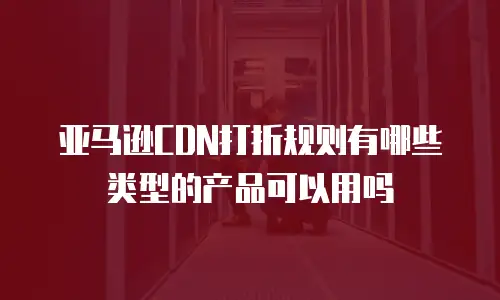 亚马逊CDN打折规则有哪些类型的产品可以用吗