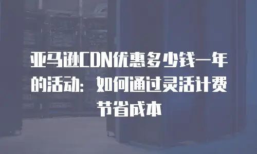 亚马逊CDN优惠多少钱一年的活动：如何通过灵活计费节省成本