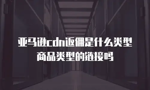 亚马逊cdn返佣是什么类型商品类型的链接吗