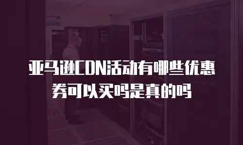 亚马逊CDN活动有哪些优惠券可以买吗是真的吗