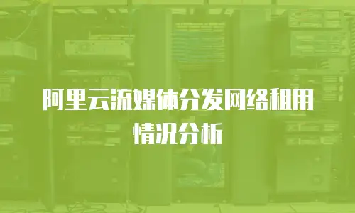 阿里云流媒体分发网络租用情况分析