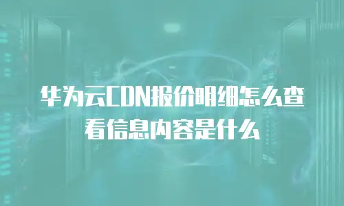 华为云CDN报价明细怎么查看信息内容是什么