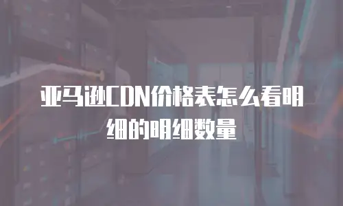 亚马逊CDN价格表怎么看明细的明细数量