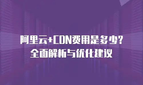 阿里云+CDN费用是多少？全面解析与优化建议