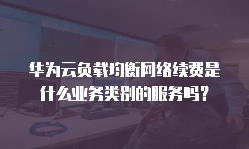 华为云负载均衡网络续费是什么业务类别的服务吗？