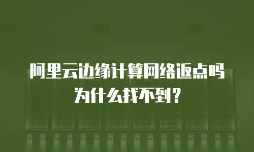 阿里云边缘计算网络返点吗为什么找不到？