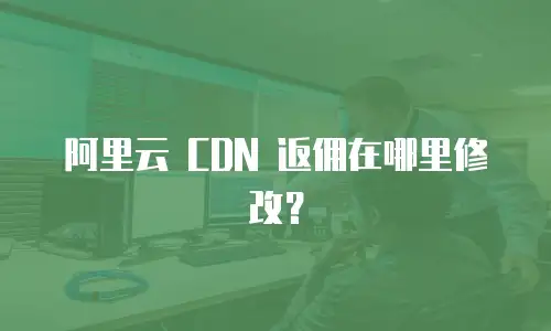 阿里云 CDN 返佣在哪里修改？