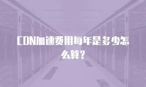 CDN加速费用每年是多少怎么算？