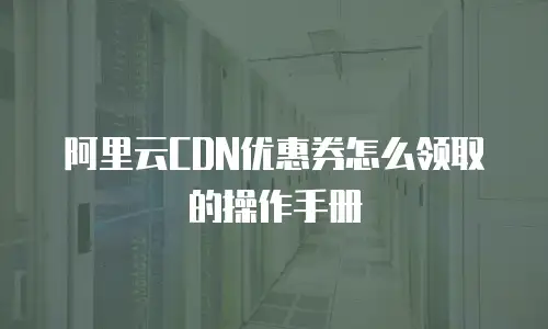 阿里云CDN优惠券怎么领取的操作手册