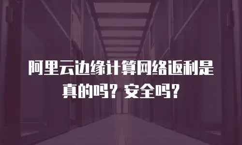 阿里云边缘计算网络返利是真的吗？安全吗？