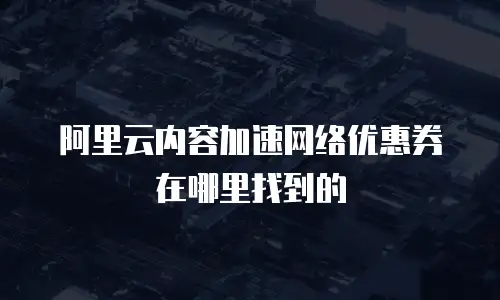 阿里云内容加速网络优惠券在哪里找到的