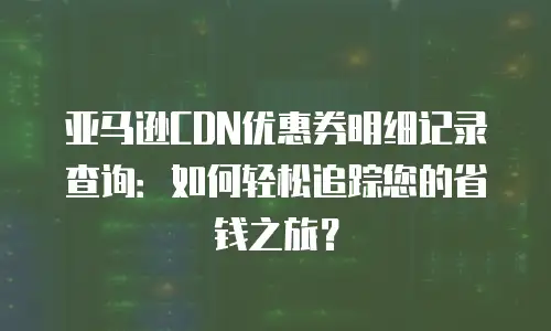 亚马逊CDN优惠券明细记录查询：如何轻松追踪您的省钱之旅？