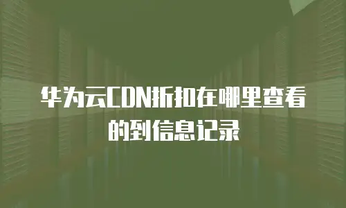 华为云CDN折扣在哪里查看的到信息记录