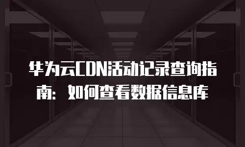 华为云CDN活动记录查询指南：如何查看数据信息库