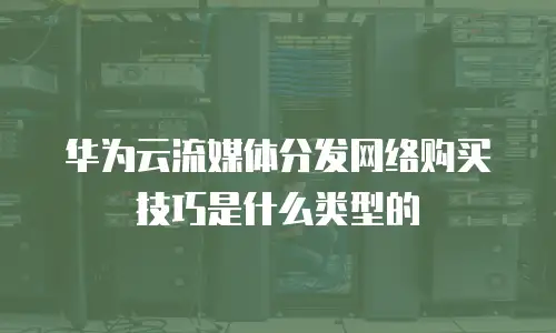 华为云流媒体分发网络购买技巧是什么类型的