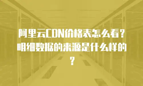 阿里云CDN价格表怎么看？明细数据的来源是什么样的？
